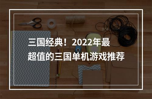 三国经典！2022年最超值的三国单机游戏推荐