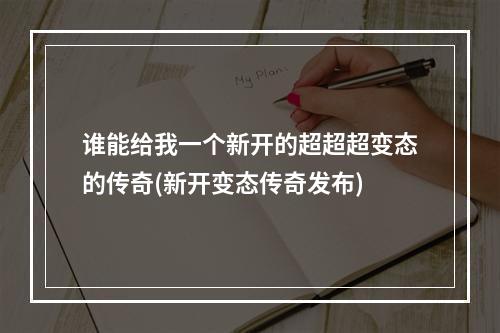 谁能给我一个新开的超超超变态的传奇(新开变态传奇发布)