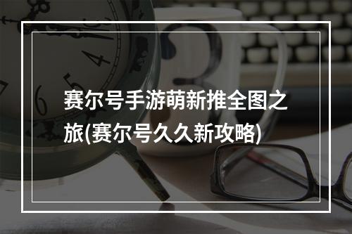 赛尔号手游萌新推全图之旅(赛尔号久久新攻略)