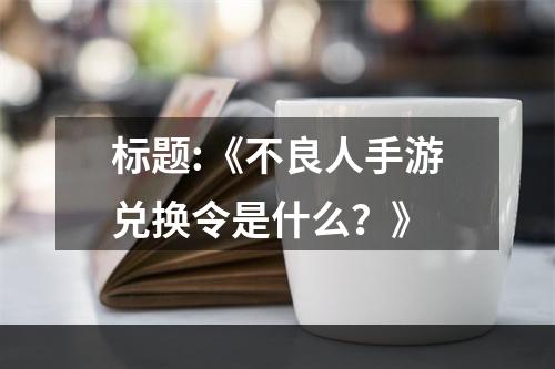 标题:《不良人手游兑换令是什么？》