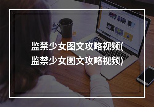 监禁少女图文攻略视频(监禁少女图文攻略视频)