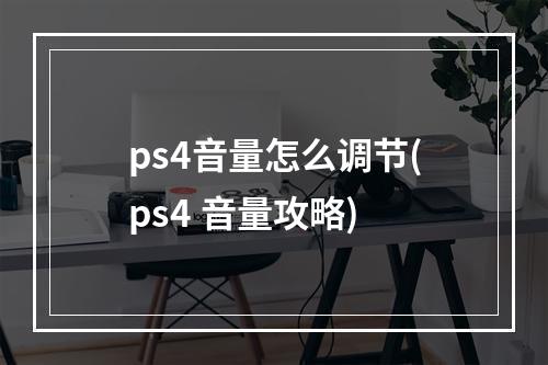 ps4音量怎么调节(ps4 音量攻略)