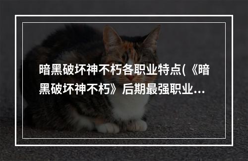 暗黑破坏神不朽各职业特点(《暗黑破坏神不朽》后期最强职业推荐 什么职业厉害)