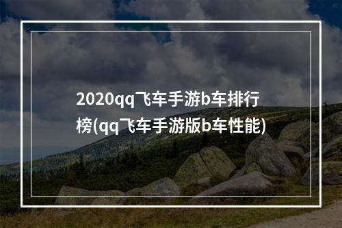 2020qq飞车手游b车排行榜(qq飞车手游版b车性能)