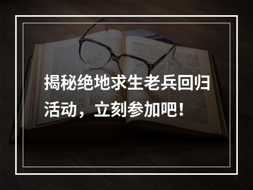 揭秘绝地求生老兵回归活动，立刻参加吧！