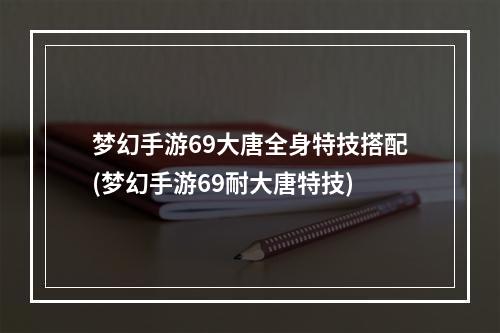 梦幻手游69大唐全身特技搭配(梦幻手游69耐大唐特技)