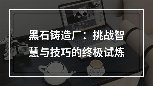 黑石铸造厂：挑战智慧与技巧的终极试炼