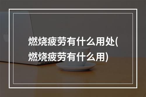 燃烧疲劳有什么用处(燃烧疲劳有什么用)