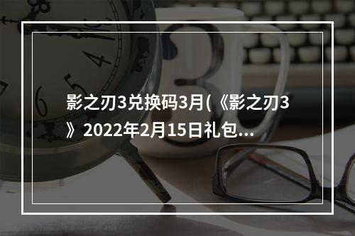 影之刃3兑换码3月(《影之刃3》2022年2月15日礼包兑换码 元宵节礼包兑换)