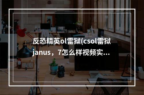 反恐精英ol雷狱(csol雷狱janus，7怎么样视频实战演示)