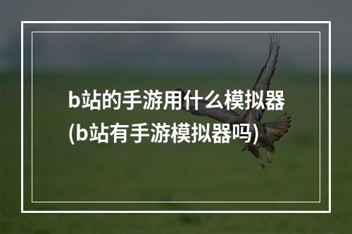 b站的手游用什么模拟器(b站有手游模拟器吗)