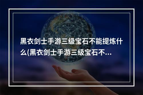 黑衣剑士手游三级宝石不能提炼什么(黑衣剑士手游三级宝石不能提炼)