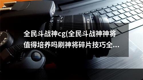 全民斗战神cg(全民斗战神神将值得培养吗刷神将碎片技巧全解)