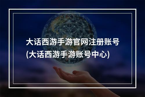 大话西游手游官网注册账号(大话西游手游账号中心)