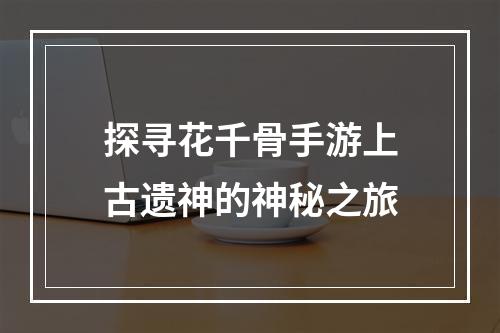 探寻花千骨手游上古遗神的神秘之旅