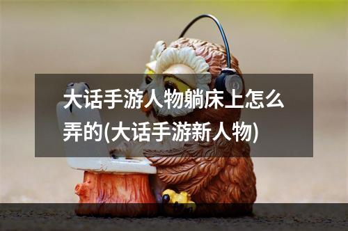 大话手游人物躺床上怎么弄的(大话手游新人物)