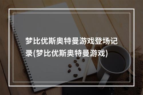 梦比优斯奥特曼游戏登场记录(梦比优斯奥特曼游戏)