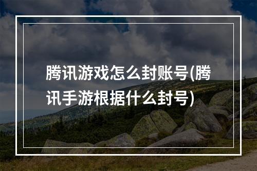 腾讯游戏怎么封账号(腾讯手游根据什么封号)