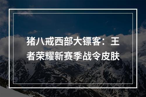 猪八戒西部大镖客：王者荣耀新赛季战令皮肤