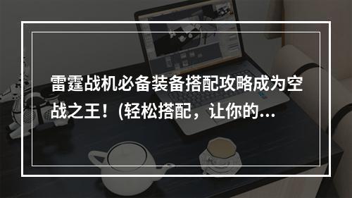 雷霆战机必备装备搭配攻略成为空战之王！(轻松搭配，让你的雷霆战机更加强大！)