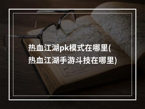 热血江湖pk模式在哪里(热血江湖手游斗技在哪里)