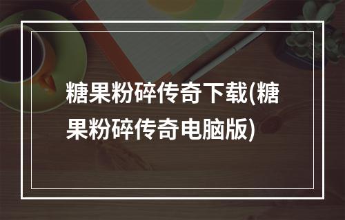 糖果粉碎传奇下载(糖果粉碎传奇电脑版)