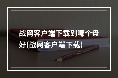 战网客户端下载到哪个盘好(战网客户端下载)