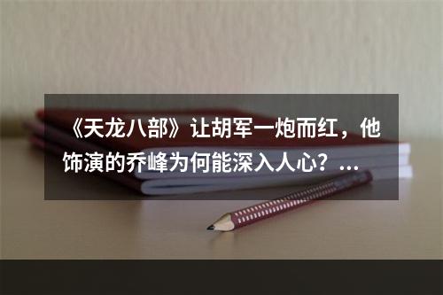 《天龙八部》让胡军一炮而红，他饰演的乔峰为何能深入人心？(天龙八部胡军)