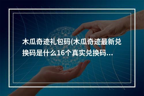 木瓜奇迹礼包码(木瓜奇迹最新兑换码是什么16个真实兑换码分享)