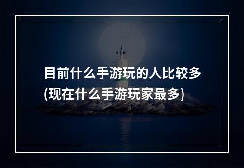 目前什么手游玩的人比较多(现在什么手游玩家最多)