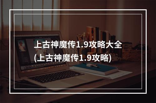 上古神魔传1.9攻略大全(上古神魔传1.9攻略)