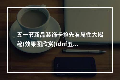 五一节新品装饰卡抢先看属性大揭秘(效果图欣赏)(dnf五一活动来袭，赶紧收集新装饰卡，享受神秘属性和梦幻效果)