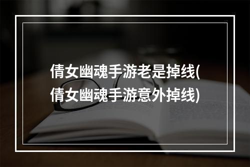 倩女幽魂手游老是掉线(倩女幽魂手游意外掉线)