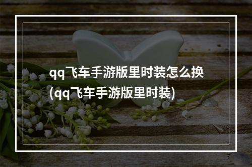 qq飞车手游版里时装怎么换(qq飞车手游版里时装)