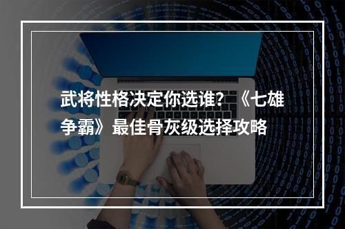 武将性格决定你选谁？《七雄争霸》最佳骨灰级选择攻略