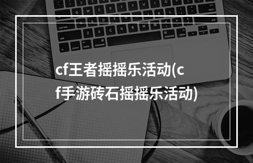 cf王者摇摇乐活动(cf手游砖石摇摇乐活动)