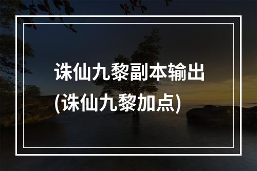 诛仙九黎副本输出(诛仙九黎加点)