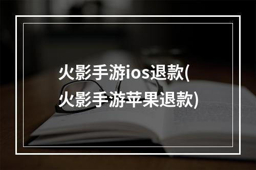 火影手游ios退款(火影手游苹果退款)