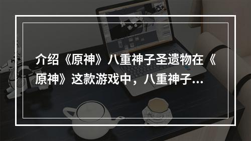 介绍《原神》八重神子圣遗物在《原神》这款游戏中，八重神子圣遗物是非常重要的一个装备，它可以为玩家提供各种属性加成和技能效果，让玩家更加轻松地应对复杂的战斗环节。