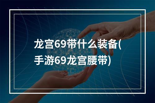 龙宫69带什么装备(手游69龙宫腰带)