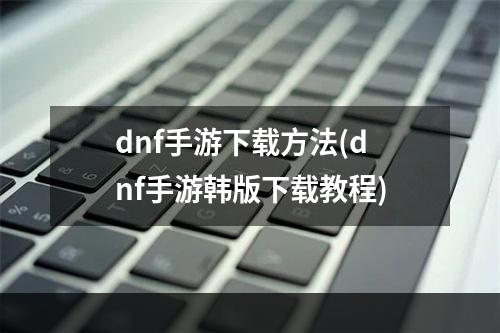 dnf手游下载方法(dnf手游韩版下载教程)