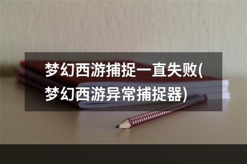 梦幻西游捕捉一直失败(梦幻西游异常捕捉器)