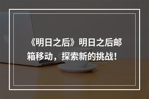 《明日之后》明日之后邮箱移动，探索新的挑战！