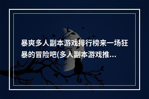 暴爽多人副本游戏排行榜来一场狂暴的冒险吧(多人副本游戏推荐)