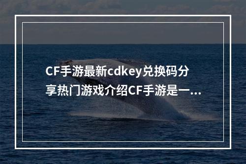 CF手游最新cdkey兑换码分享热门游戏介绍CF手游是一款备受玩家喜爱的第一人称射击游戏。游戏中玩家将扮演一名勇敢的特种兵，展现出超凡的战斗能力和快速反应能力。