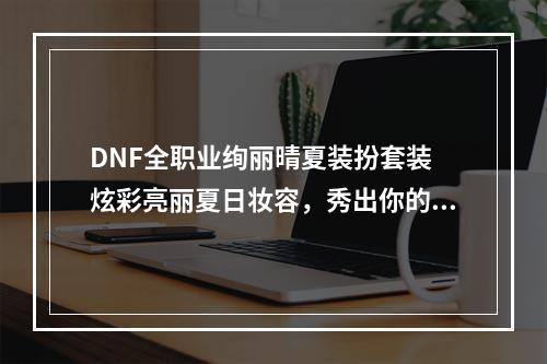 DNF全职业绚丽晴夏装扮套装 炫彩亮丽夏日妆容，秀出你的游戏风范！