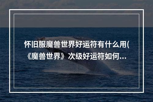 怀旧服魔兽世界好运符有什么用(《魔兽世界》次级好运符如何刷 刷次级好运符方法  )