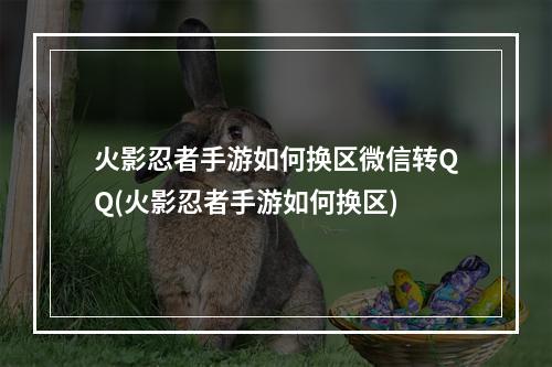 火影忍者手游如何换区微信转QQ(火影忍者手游如何换区)