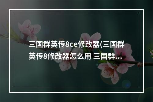 三国群英传8ce修改器(三国群英传8修改器怎么用 三国群英传8修改器教程分享)