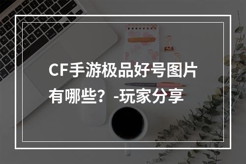 CF手游极品好号图片有哪些？-玩家分享